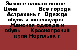 Зимнее пальто новое › Цена ­ 2 500 - Все города, Астрахань г. Одежда, обувь и аксессуары » Женская одежда и обувь   . Красноярский край,Норильск г.